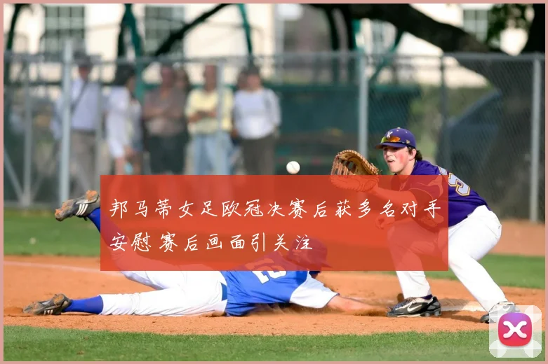 邦马蒂女足欧冠决赛后获多名对手安慰 赛后画面引关注