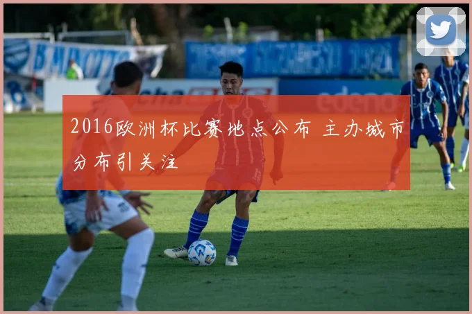 2016欧洲杯比赛地点公布 主办城市分布引关注