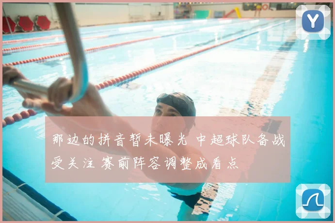 那边的拼音暂未曝光 中超球队备战受关注 赛前阵容调整成看点