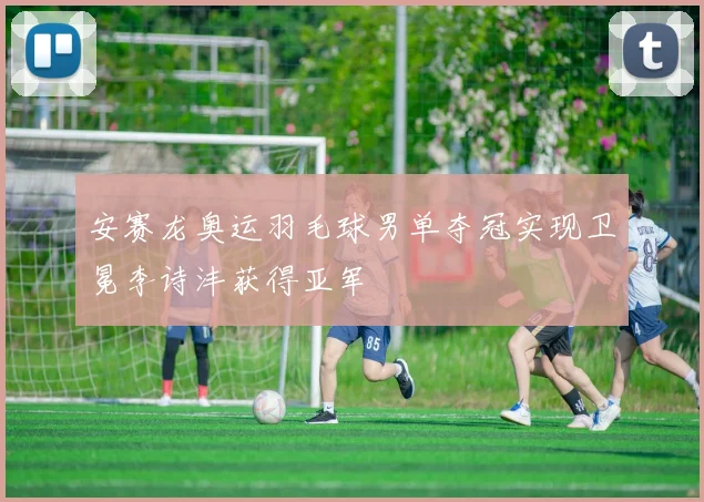 安赛龙奥运羽毛球男单夺冠实现卫冕李诗沣获得亚军
