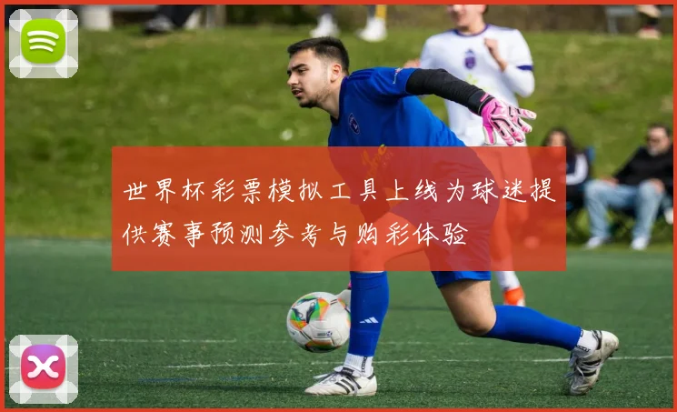 世界杯彩票模拟工具上线为球迷提供赛事预测参考与购彩体验