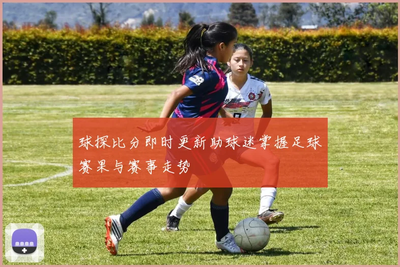 球探比分即时更新助球迷掌握足球赛果与赛事走势