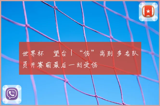 世界杯瞭望台|“伤”离别 多名队员开赛前最后一刻受伤