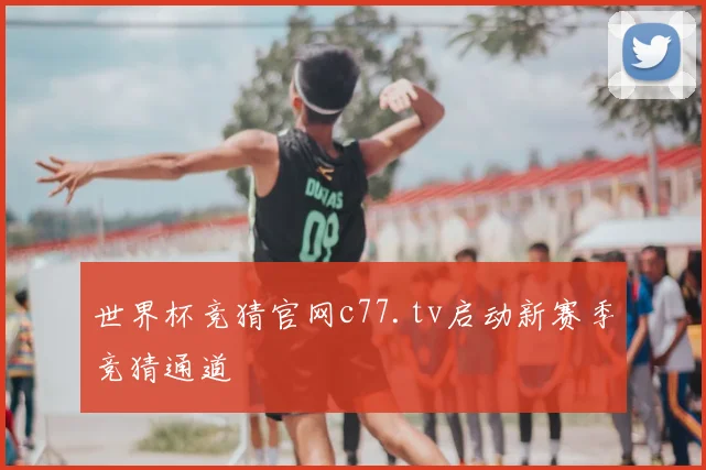 世界杯竞猜官网c77.tv启动新赛季竞猜通道