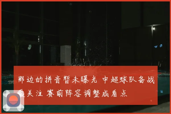 那边的拼音暂未曝光 中超球队备战受关注 赛前阵容调整成看点