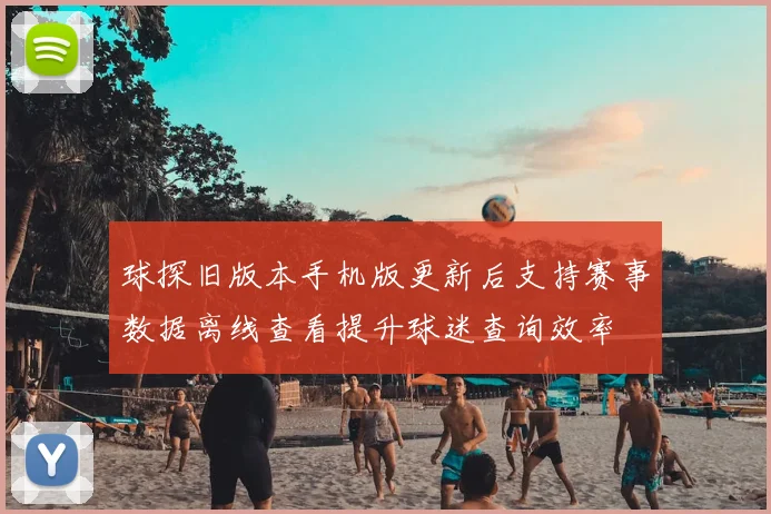 球探旧版本手机版更新后支持赛事数据离线查看提升球迷查询效率
