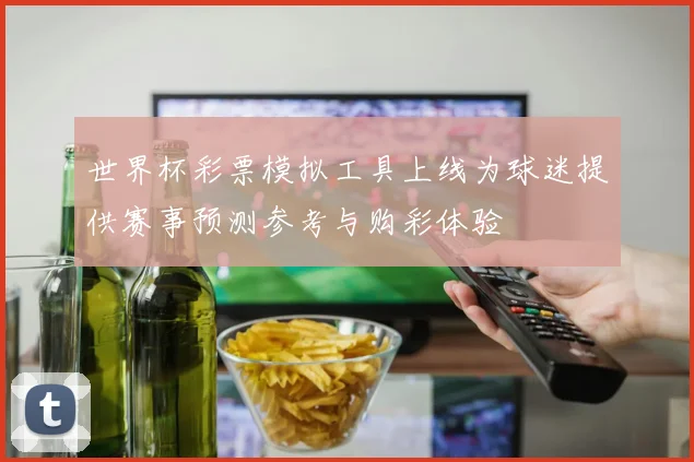 世界杯彩票模拟工具上线为球迷提供赛事预测参考与购彩体验