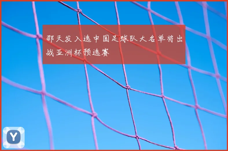 邵天发入选中国足球队大名单将出战亚洲杯预选赛