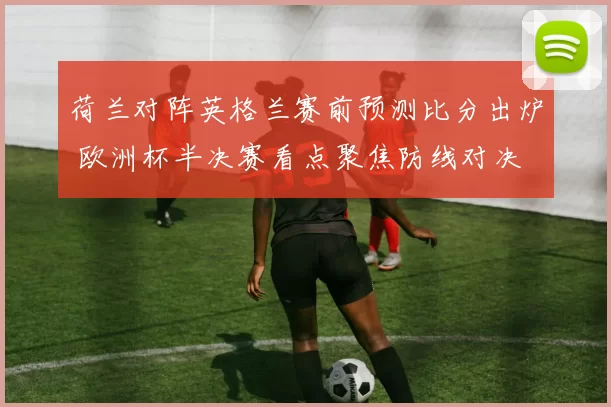 荷兰对阵英格兰赛前预测比分出炉 欧洲杯半决赛看点聚焦防线对决
