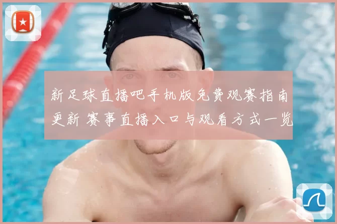 新足球直播吧手机版免费观赛指南更新 赛事直播入口与观看方式一览