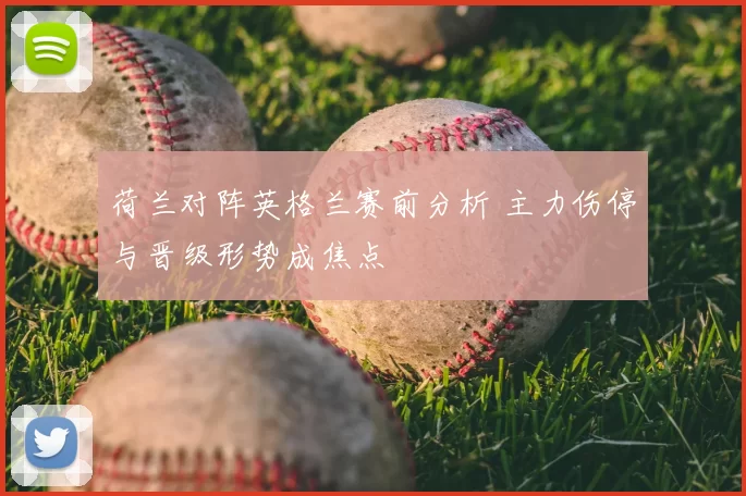 荷兰对阵英格兰赛前分析 主力伤停与晋级形势成焦点