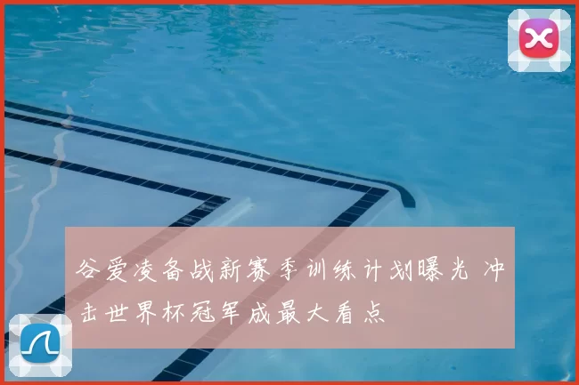 谷爱凌备战新赛季训练计划曝光 冲击世界杯冠军成最大看点