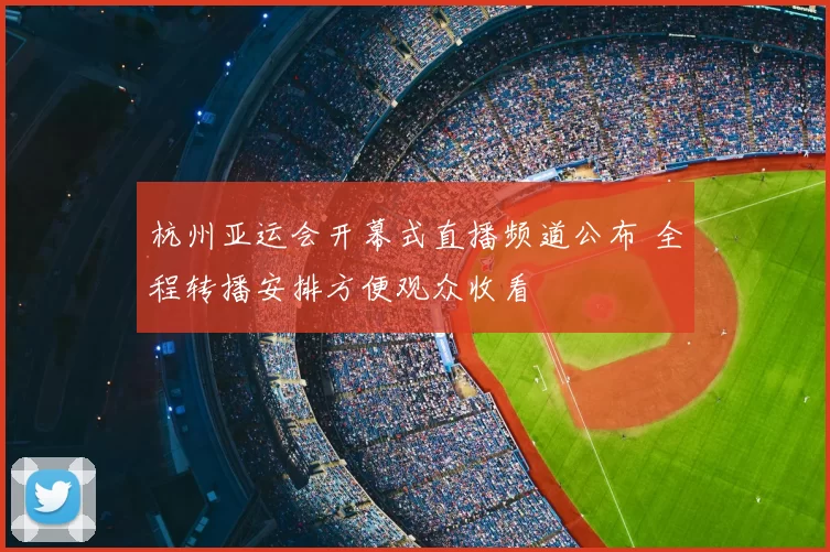 杭州亚运会开幕式直播频道公布 全程转播安排方便观众收看