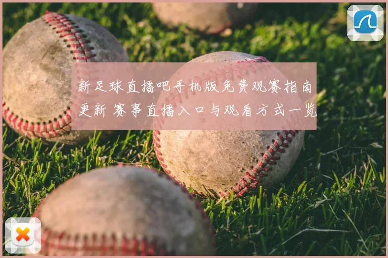 新足球直播吧手机版免费观赛指南更新 赛事直播入口与观看方式一览