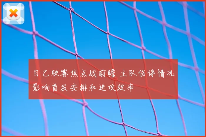日乙联赛焦点战前瞻 主队伤停情况影响首发安排和进攻效率
